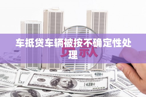 南漳车抵贷车辆被按不确定性处理