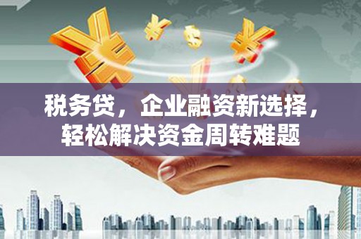 光明新区税务贷，企业融资新选择，轻松解决资金周转难题