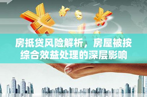 桃城房抵贷风险解析，房屋被按综合效益处理的深层影响