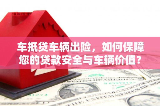滨州车抵贷车辆出险，如何保障您的贷款安全与车辆价值？