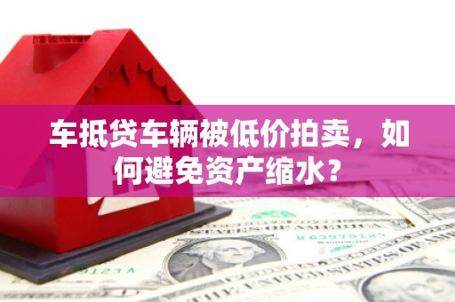 留坝车抵贷车辆被低价拍卖，如何避免资产缩水？