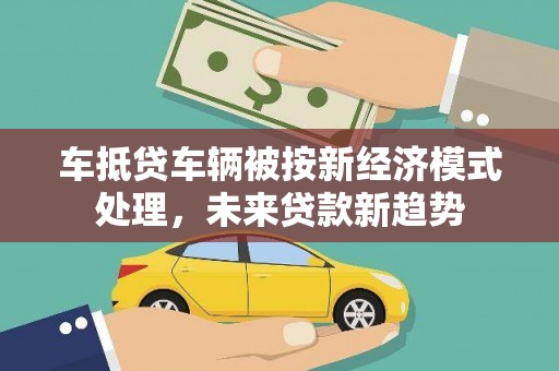 晴隆车抵贷车辆被按新经济模式处理，未来贷款新趋势